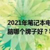 2021年笔记本电脑什么牌子好,性价比高?？ 2021笔记本电脑什么时候充电合适