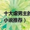 十大虐男主的言情完结小说  小说十大男主言情